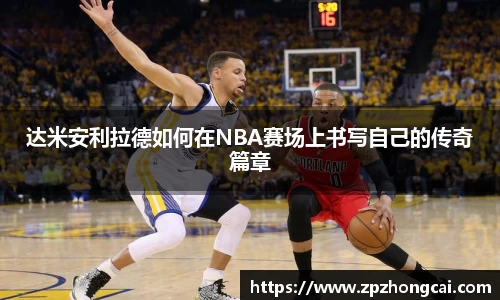 达米安利拉德如何在NBA赛场上书写自己的传奇篇章