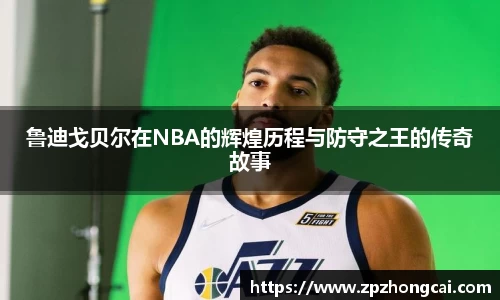鲁迪戈贝尔在NBA的辉煌历程与防守之王的传奇故事